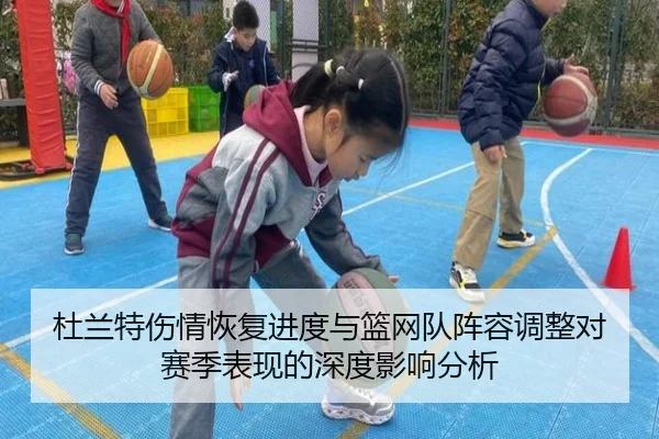 杜兰特伤情恢复进度与篮网队阵容调整对赛季表现的深度影响分析